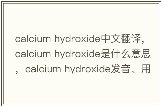 calcium hydroxide中文翻譯，calcium hydroxide是什么意思，calcium hydroxide發(fā)音、用法及例句