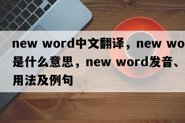 new word中文翻譯，new word是什么意思，new word發(fā)音、用法及例句