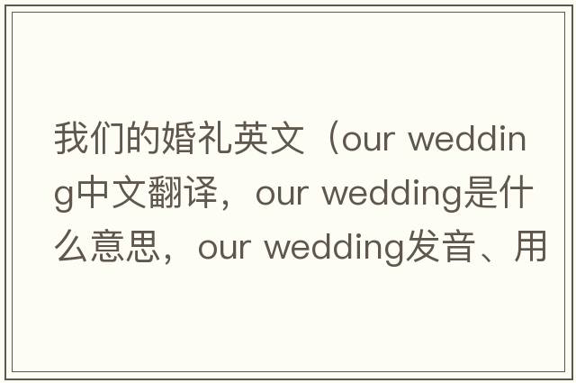 我們的婚禮英文（our wedding中文翻譯，our wedding是什么意思，our wedding發(fā)音、用法及例句）