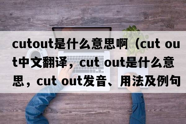 cutout是什么意思啊（cut out中文翻譯，cut out是什么意思，cut out發(fā)音、用法及例句）