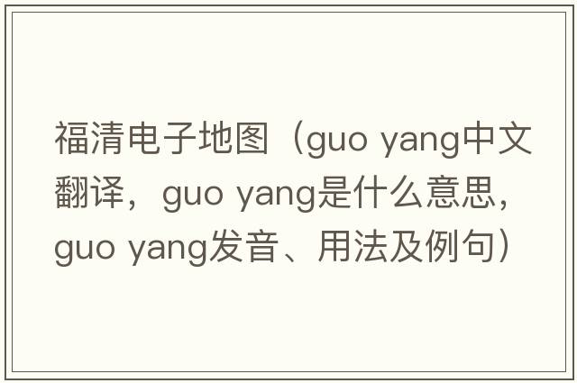 福清電子地圖（guo yang中文翻譯，guo yang是什么意思，guo yang發(fā)音、用法及例句）