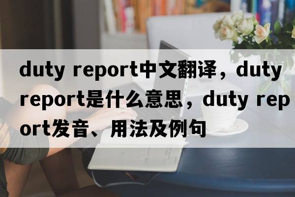 duty report中文翻譯，duty report是什么意思，duty report發(fā)音、用法及例句