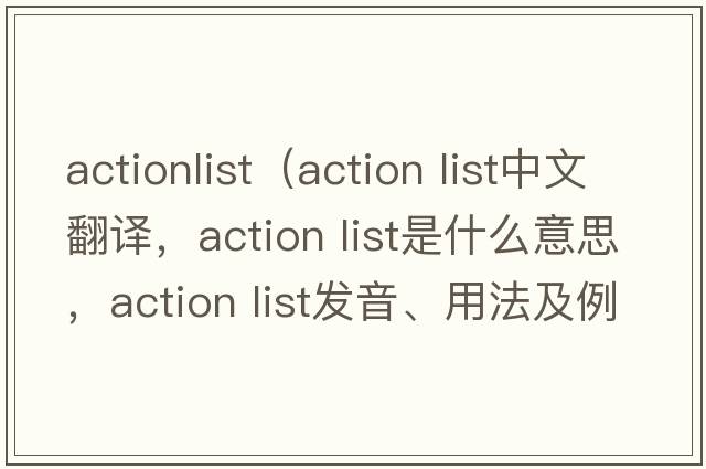 actionlist（action list中文翻譯，action list是什么意思，action list發(fā)音、用法及例句）