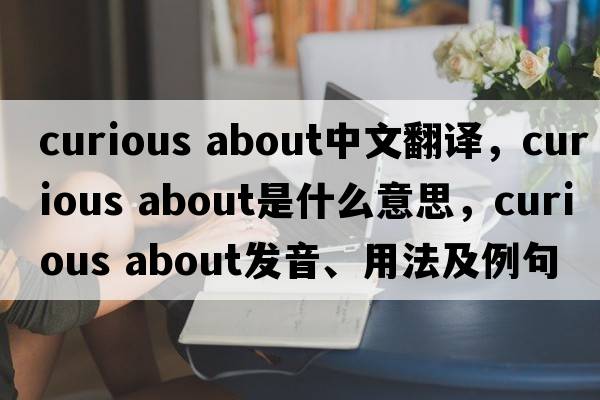 curious about中文翻譯，curious about是什么意思，curious about發(fā)音、用法及例句