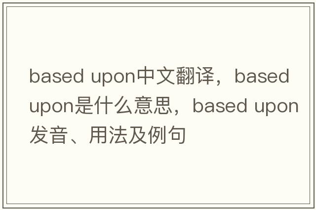 based upon中文翻譯，based upon是什么意思，based upon發(fā)音、用法及例句
