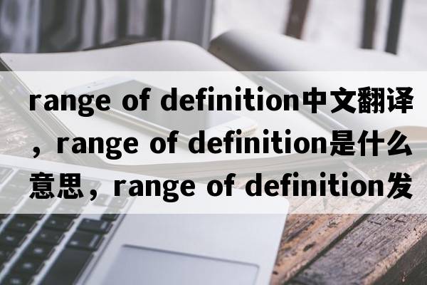 range of definition中文翻譯，range of definition是什么意思，range of definition發(fā)音、用法及例句