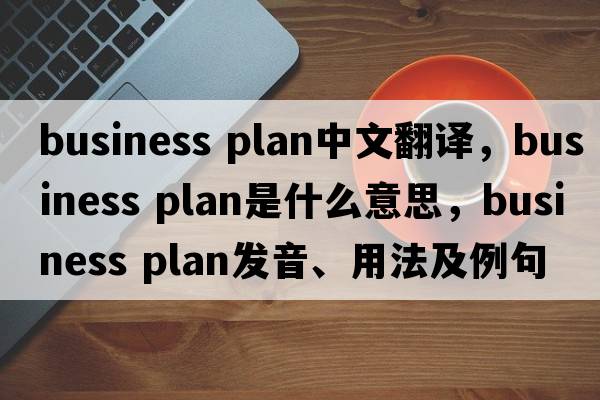 business plan中文翻譯，business plan是什么意思，business plan發(fā)音、用法及例句