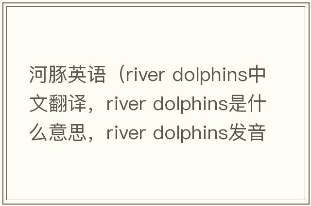 河豚英語（river dolphins中文翻譯，river dolphins是什么意思，river dolphins發(fā)音、用法及例句）