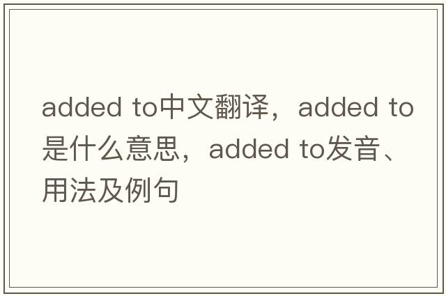 added to中文翻譯，added to是什么意思，added to發(fā)音、用法及例句