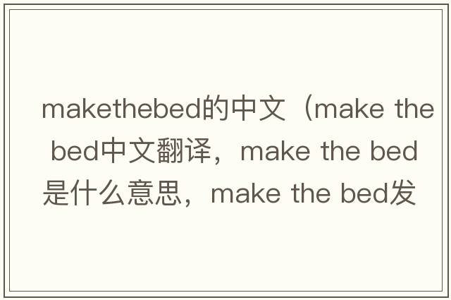 makethebed的中文（make the bed中文翻譯，make the bed是什么意思，make the bed發(fā)音、用法及例句）