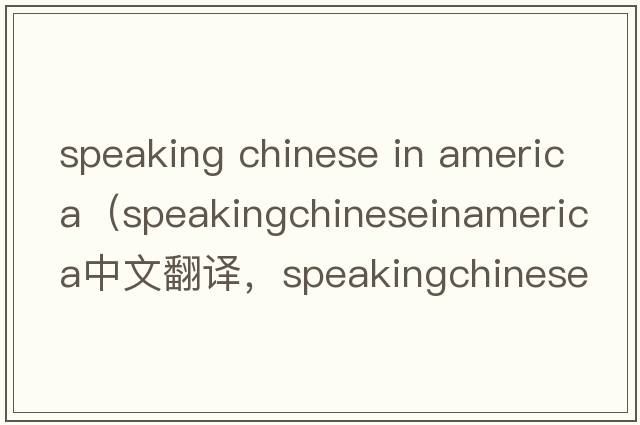 speaking chinese in america（speakingchineseinamerica中文翻譯，speakingchineseinamerica是什么意思，speakingchine