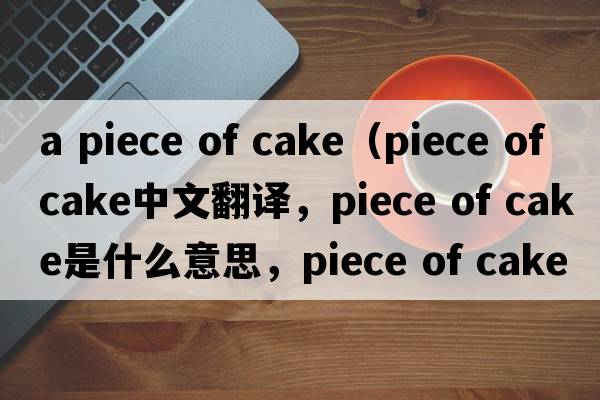 a piece of cake（piece of cake中文翻譯，piece of cake是什么意思，piece of cake發(fā)音、用法及例句）
