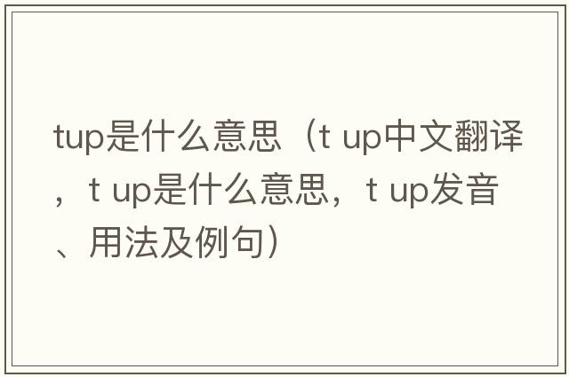 tup是什么意思（t up中文翻譯，t up是什么意思，t up發(fā)音、用法及例句）