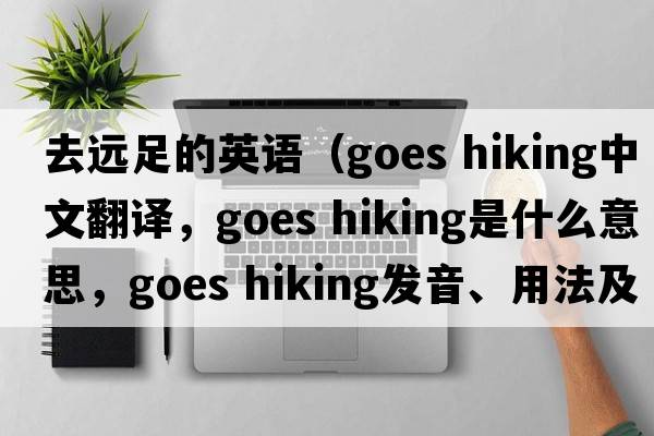 去遠(yuǎn)足的英語(yǔ)（goes hiking中文翻譯，goes hiking是什么意思，goes hiking發(fā)音、用法及例句）
