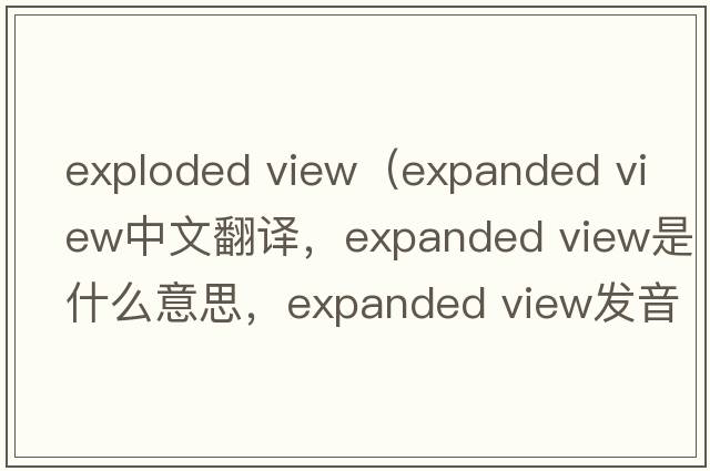 exploded view（expanded view中文翻譯，expanded view是什么意思，expanded view發(fā)音、用法及例句）