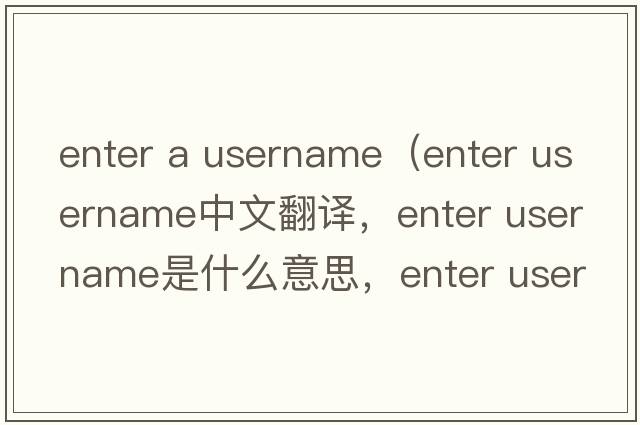 enter a username（enter username中文翻譯，enter username是什么意思，enter username發(fā)音、用法及例句）