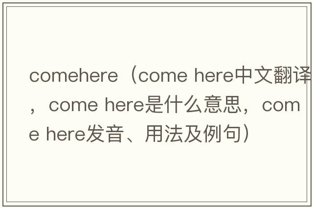 comehere（Come here中文翻譯，Come here是什么意思，Come here發(fā)音、用法及例句）
