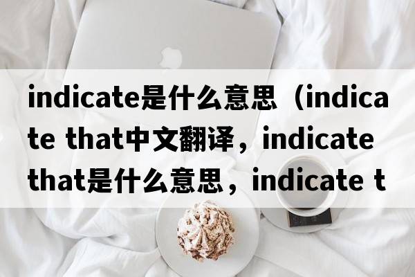 indicate是什么意思（indicate that中文翻譯，indicate that是什么意思，indicate that發(fā)音、用法及例句）
