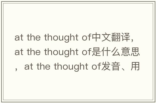 at the thought of中文翻譯，at the thought of是什么意思，at the thought of發(fā)音、用法及例句