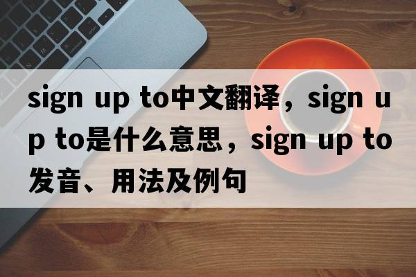 sign up to中文翻譯，sign up to是什么意思，sign up to發(fā)音、用法及例句