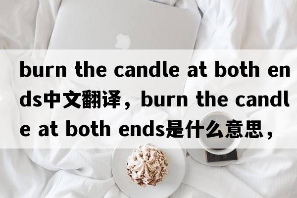 burn the candle at both ends中文翻譯，burn the candle at both ends是什么意思，burn the candle at both ends發(fā)音、用法