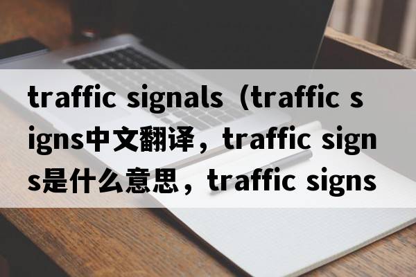 traffic signals（traffic signs中文翻譯，traffic signs是什么意思，traffic signs發(fā)音、用法及例句）