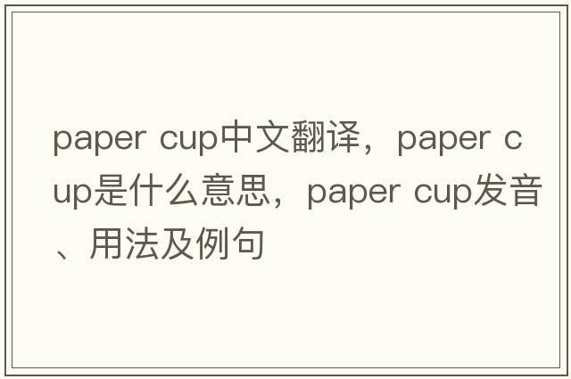 paper cup中文翻譯，paper cup是什么意思，paper cup發(fā)音、用法及例句