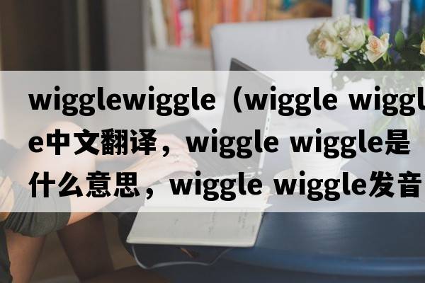 wigglewiggle（wiggle wiggle中文翻譯，wiggle wiggle是什么意思，wiggle wiggle發(fā)音、用法及例句）