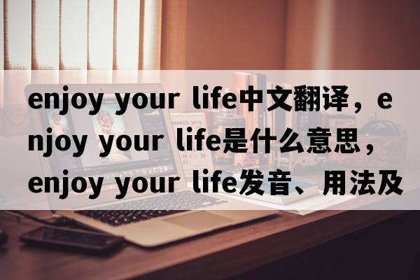 enjoy your life中文翻譯，enjoy your life是什么意思，enjoy your life發(fā)音、用法及例句