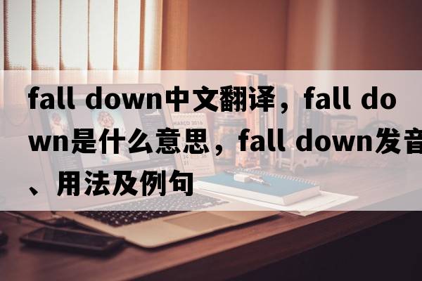 fall down中文翻譯，fall down是什么意思，fall down發(fā)音、用法及例句