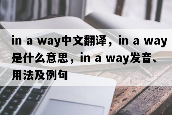 in a way中文翻譯，in a way是什么意思，in a way發(fā)音、用法及例句