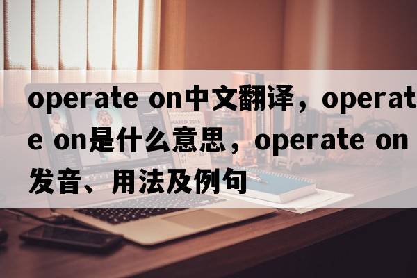 operate on中文翻譯，operate on是什么意思，operate on發(fā)音、用法及例句