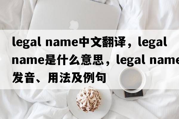 legal name中文翻譯，legal name是什么意思，legal name發(fā)音、用法及例句