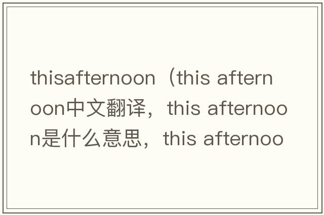 thisafternoon（this afternoon中文翻譯，this afternoon是什么意思，this afternoon發(fā)音、用法及例句）