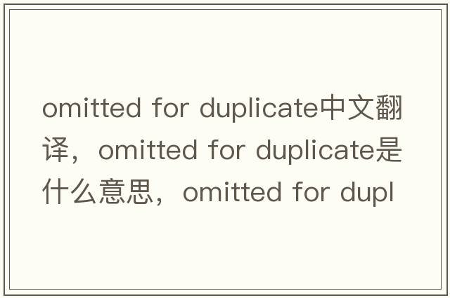 omitted for duplicate中文翻譯，omitted for duplicate是什么意思，omitted for duplicate發(fā)音、用法及例句