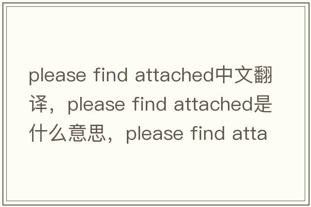 please find attached中文翻譯，please find attached是什么意思，please find attached發(fā)音、用法及例句