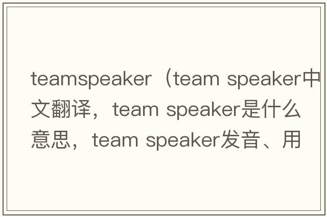 teamspeaker（team speaker中文翻譯，team speaker是什么意思，team speaker發(fā)音、用法及例句）