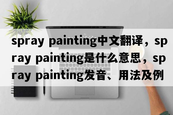 spray painting中文翻譯，spray painting是什么意思，spray painting發(fā)音、用法及例句