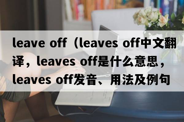leave off（leaves off中文翻譯，leaves off是什么意思，leaves off發(fā)音、用法及例句）