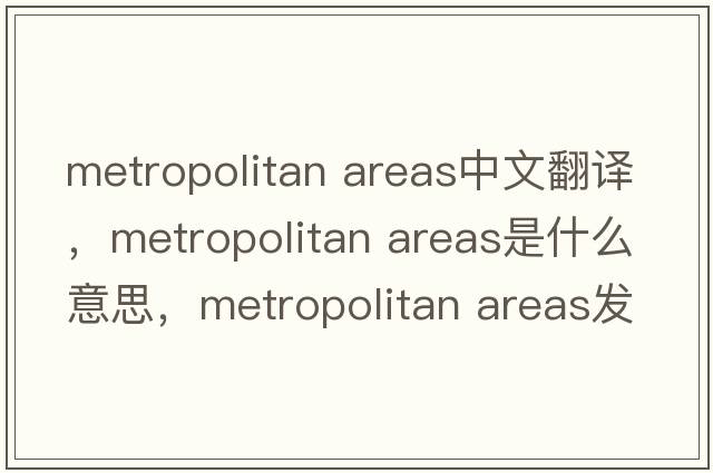 metropolitan areas中文翻譯，metropolitan areas是什么意思，metropolitan areas發(fā)音、用法及例句
