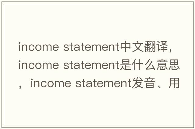 income statement中文翻譯，income statement是什么意思，income statement發(fā)音、用法及例句