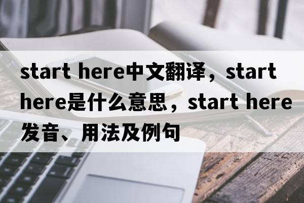 start here中文翻譯，start here是什么意思，start here發(fā)音、用法及例句
