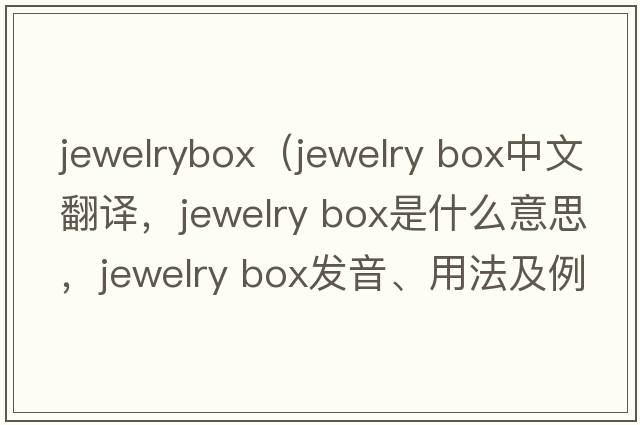 jewelrybox（jewelry box中文翻譯，jewelry box是什么意思，jewelry box發(fā)音、用法及例句）