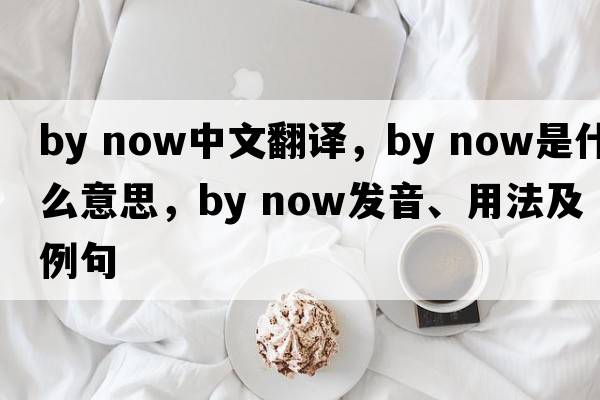 by now中文翻譯，by now是什么意思，by now發(fā)音、用法及例句