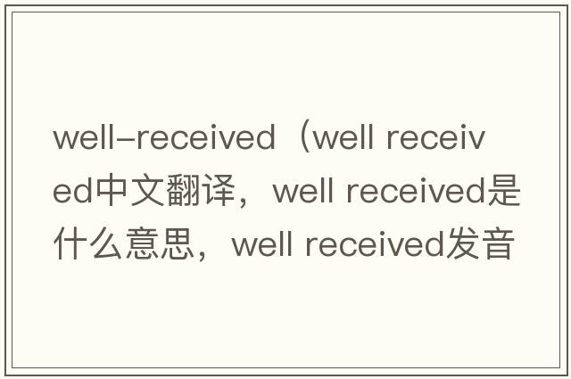 well-received（well received中文翻譯，well received是什么意思，well received發(fā)音、用法及例句）