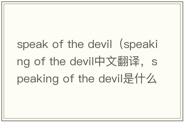 speak of the devil（speaking of the devil中文翻譯，speaking of the devil是什么意思，speaking of the devil發(fā)音、用法及例