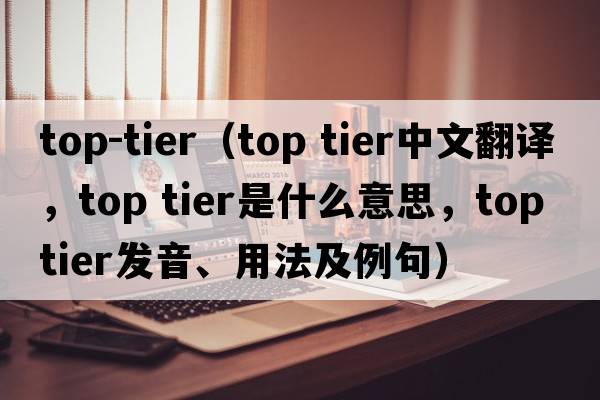 top-tier（top tier中文翻譯，top tier是什么意思，top tier發(fā)音、用法及例句）