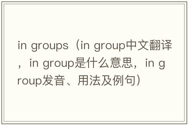 in groups（in group中文翻譯，in group是什么意思，in group發(fā)音、用法及例句）