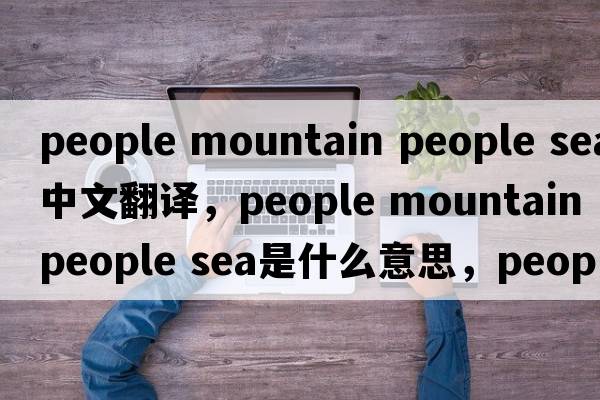 people mountain people sea中文翻譯，people mountain people sea是什么意思，people mountain people sea發(fā)音、用法及例句