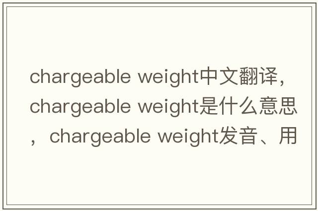 chargeable weight中文翻譯，chargeable weight是什么意思，chargeable weight發(fā)音、用法及例句